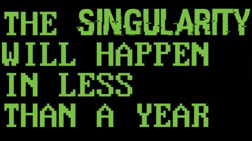 THE SINGULARITY WILL HAPPEN IN LESS THAN A YEAR